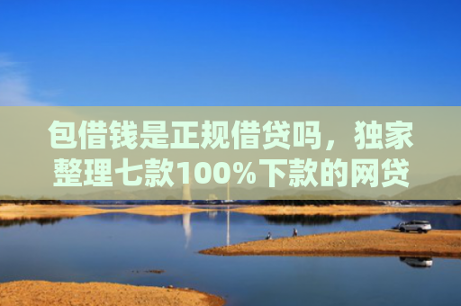 包借钱是正规借贷吗，独家整理七款100%下款的网贷口子有哪些