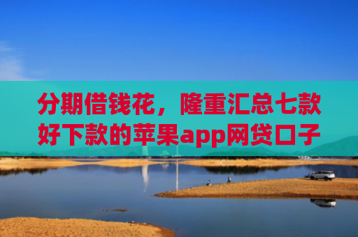分期借钱花，隆重汇总七款好下款的苹果app网贷口子