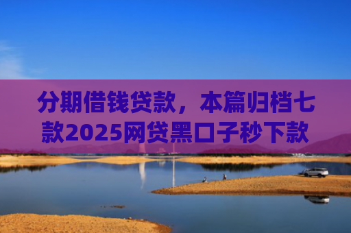 分期借钱贷款，本篇归档七款2025网贷黑口子秒下款app