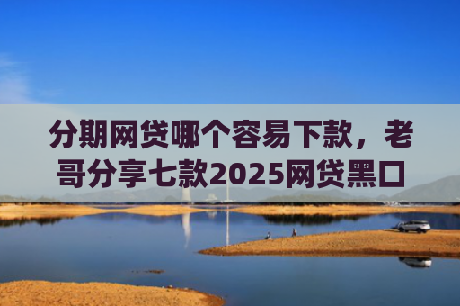 分期网贷哪个容易下款，老哥分享七款2025网贷黑口子秒下款app