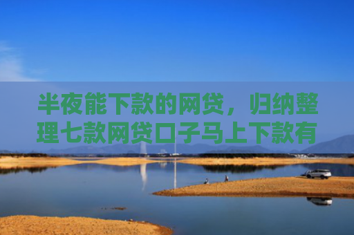 半夜能下款的网贷，归纳整理七款网贷口子马上下款有吗