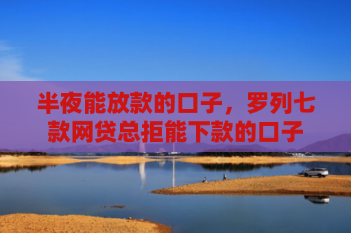半夜能放款的口子，罗列七款网贷总拒能下款的口子
