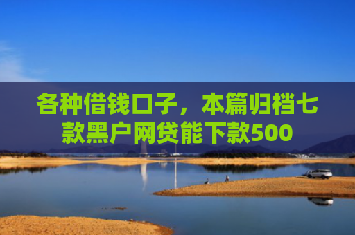 各种借钱口子，本篇归档七款黑户网贷能下款500