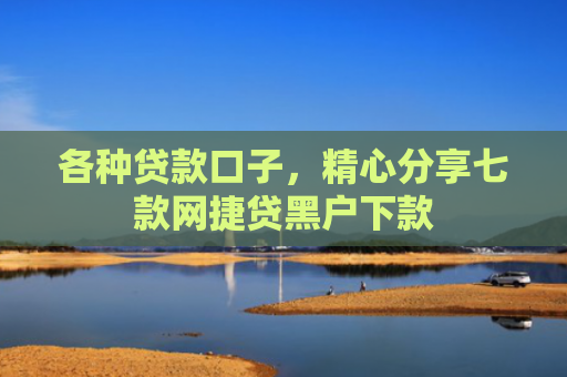 各种贷款口子，精心分享七款网捷贷黑户下款