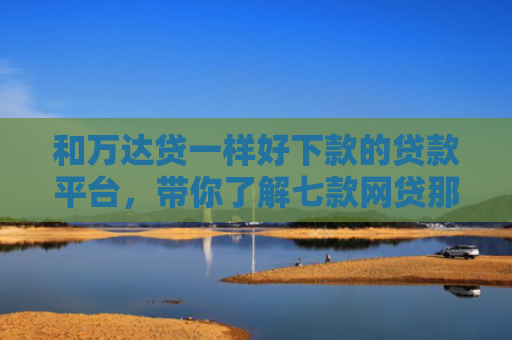 和万达贷一样好下款的贷款平台，带你了解七款网贷那个黑户可以下款