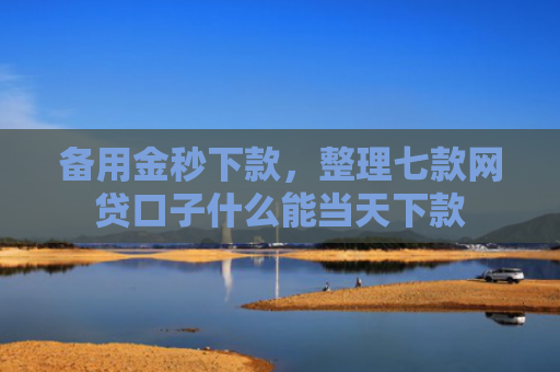 备用金秒下款，整理七款网贷口子什么能当天下款