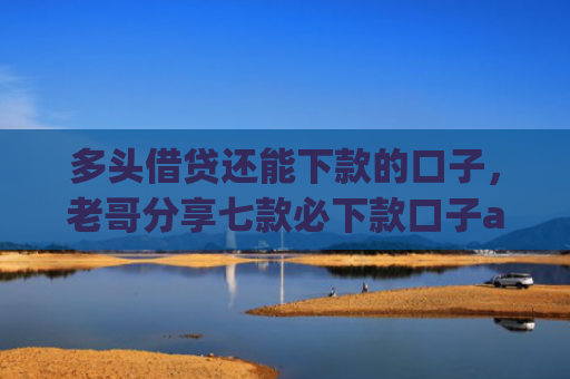 多头借贷还能下款的口子，老哥分享七款必下款口子app