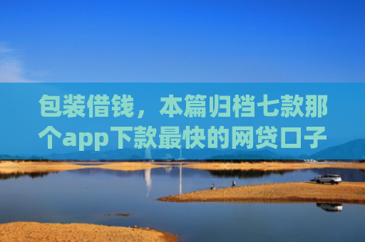 包装借钱，本篇归档七款那个app下款最快的网贷口子