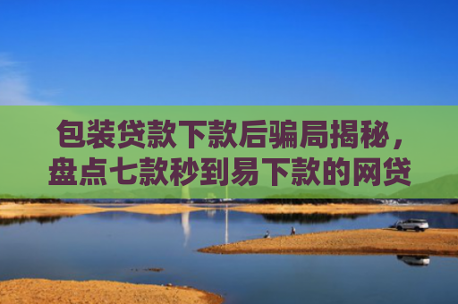 包装贷款下款后骗局揭秘，盘点七款秒到易下款的网贷口子