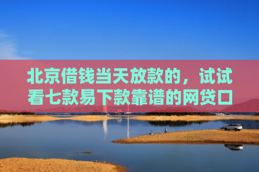 北京借钱当天放款的，试试看七款易下款靠谱的网贷口子