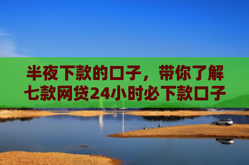 半夜下款的口子，带你了解七款网贷24小时必下款口子