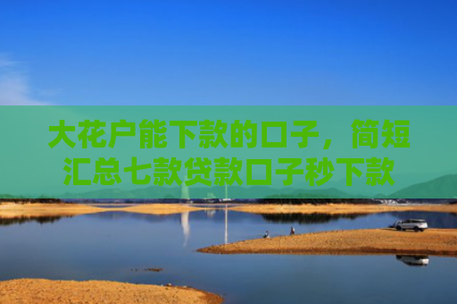 大花户能下款的口子，简短汇总七款贷款口子秒下款