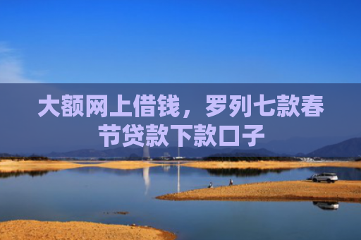 大额网上借钱，罗列七款春节贷款下款口子
