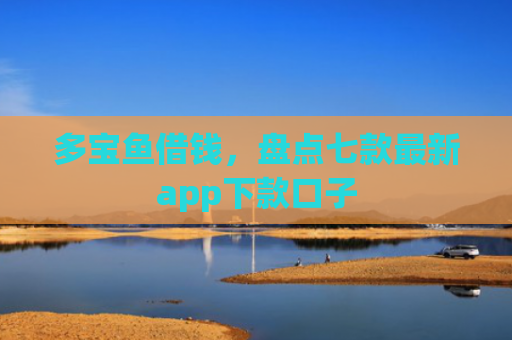 多宝鱼借钱，盘点七款最新app下款口子