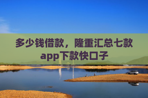 多少钱借款，隆重汇总七款app下款快口子