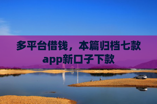 多平台借钱，本篇归档七款app新口子下款