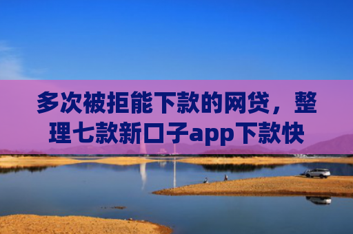 多次被拒能下款的网贷，整理七款新口子app下款快