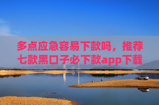 多点应急容易下款吗，推荐七款黑口子必下款app下载