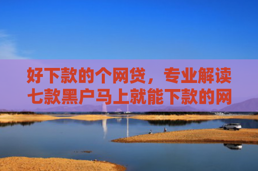 好下款的个网贷，专业解读七款黑户马上就能下款的网贷