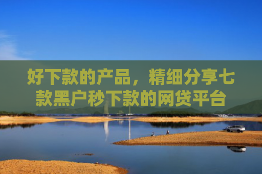 好下款的产品，精细分享七款黑户秒下款的网贷平台