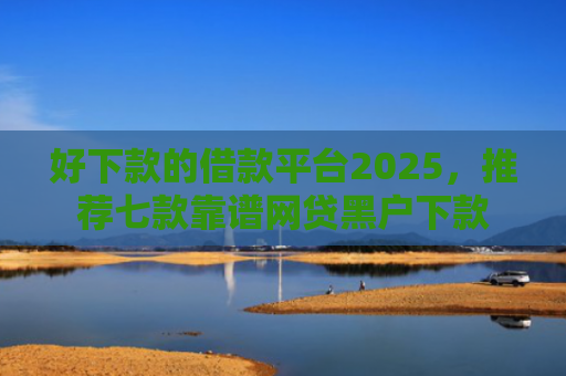 好下款的借款平台2025，推荐七款靠谱网贷黑户下款