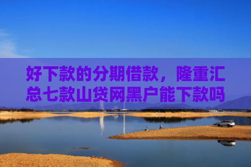 好下款的分期借款，隆重汇总七款山贷网黑户能下款吗