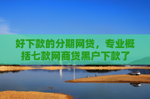 好下款的分期网贷，专业概括七款网商贷黑户下款了