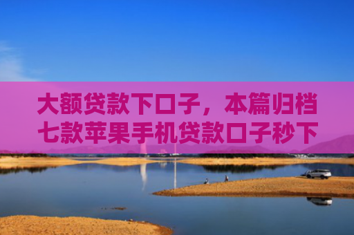 大额贷款下口子，本篇归档七款苹果手机贷款口子秒下款