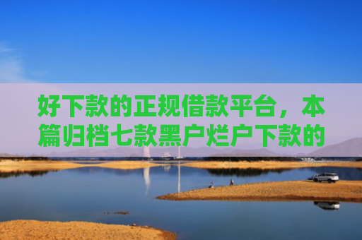 好下款的正规借款平台，本篇归档七款黑户烂户下款的网贷