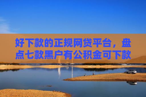 好下款的正规网贷平台，盘点七款黑户有公积金可下款网贷