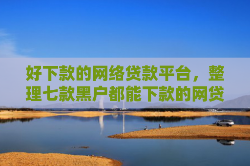 好下款的网络贷款平台，整理七款黑户都能下款的网贷平台
