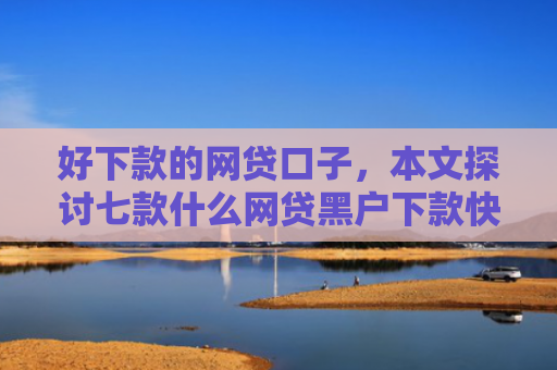 好下款的网贷口子，本文探讨七款什么网贷黑户下款快
