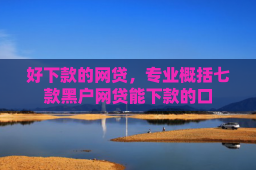 好下款的网贷，专业概括七款黑户网贷能下款的口