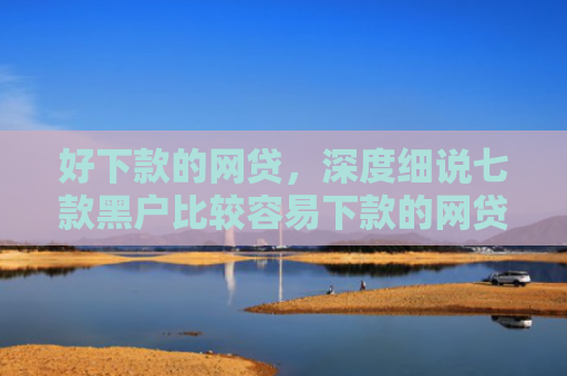 好下款的网贷，深度细说七款黑户比较容易下款的网贷