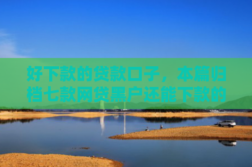 好下款的贷款口子，本篇归档七款网贷黑户还能下款的口子