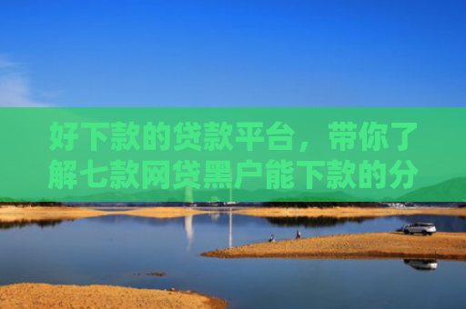 好下款的贷款平台，带你了解七款网贷黑户能下款的分期