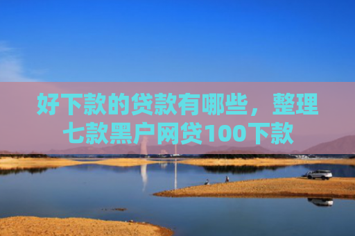 好下款的贷款有哪些，整理七款黑户网贷100下款