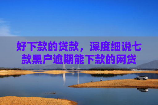 好下款的贷款，深度细说七款黑户逾期能下款的网贷