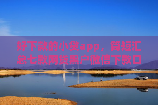 好下款的小贷app，简短汇总七款网贷黑户微信下款口子
