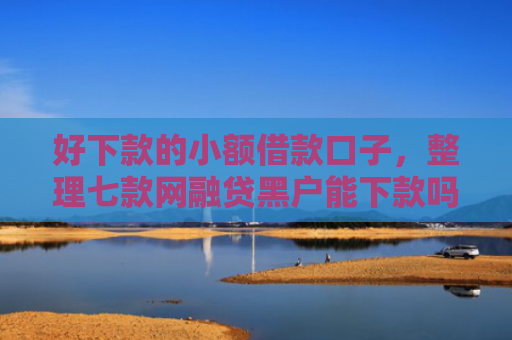 好下款的小额借款口子，整理七款网融贷黑户能下款吗