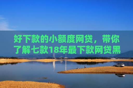 好下款的小额度网贷，带你了解七款18年最下款网贷黑户