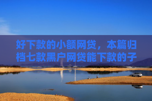 好下款的小额网贷，本篇归档七款黑户网贷能下款的子