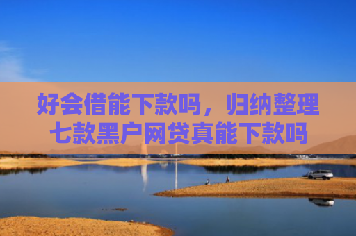 好会借能下款吗，归纳整理七款黑户网贷真能下款吗