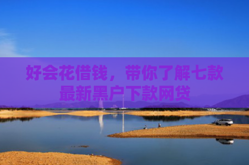 好会花借钱，带你了解七款最新黑户下款网贷