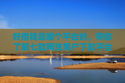 好借钱是哪个平台的，带你了解七款网贷黑户下款平台