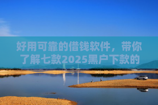 好用可靠的借钱软件，带你了解七款2025黑户下款的网贷