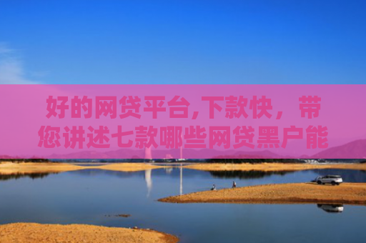 好的网贷平台,下款快，带您讲述七款哪些网贷黑户能下款