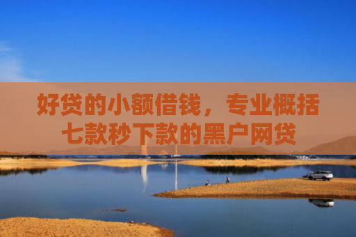 好贷的小额借钱，专业概括七款秒下款的黑户网贷