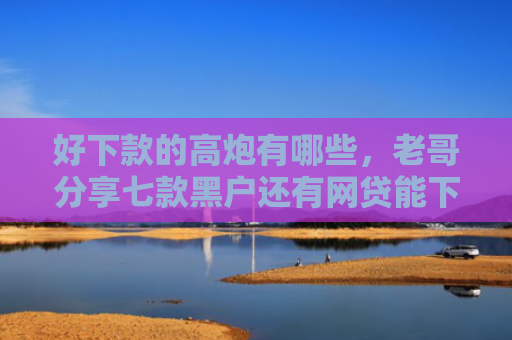 好下款的高炮有哪些，老哥分享七款黑户还有网贷能下款吗