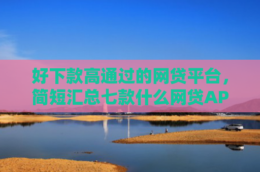 好下款高通过的网贷平台，简短汇总七款什么网贷APP黑户都能下款